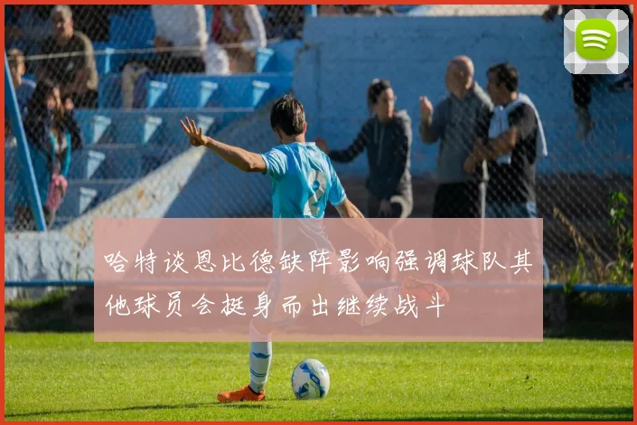 哈特谈恩比德缺阵影响强调球队其他球员会挺身而出继续战斗