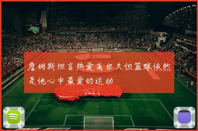 詹姆斯坦言热爱高尔夫但篮球依然是他心中最爱的运动