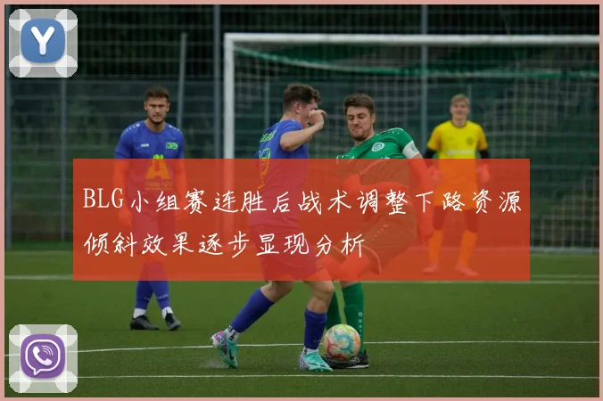 BLG小组赛连胜后战术调整下路资源倾斜效果逐步显现分析