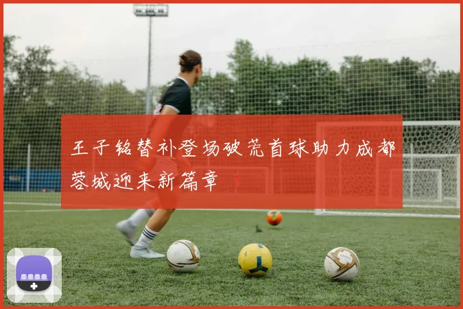 王子铭替补登场破荒首球助力成都蓉城迎来新篇章