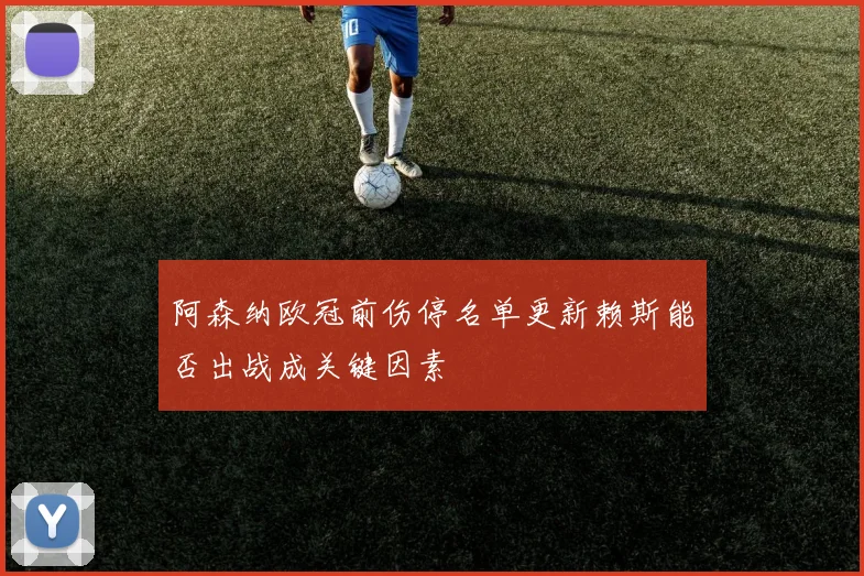 阿森纳欧冠前伤停名单更新赖斯能否出战成关键因素