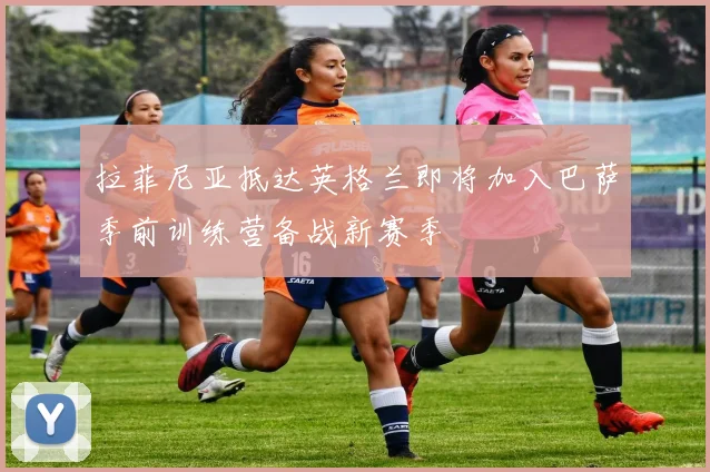 拉菲尼亚抵达英格兰即将加入巴萨季前训练营备战新赛季