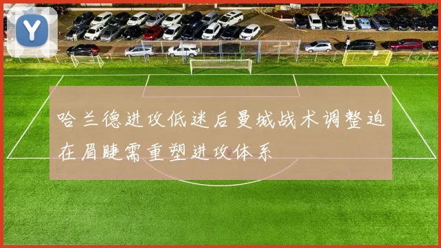 哈兰德进攻低迷后曼城战术调整迫在眉睫需重塑进攻体系