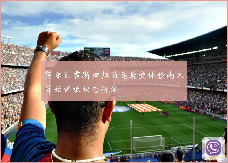 阿尔瓦雷斯回归马竞接受体检尚未开始训练状态待定