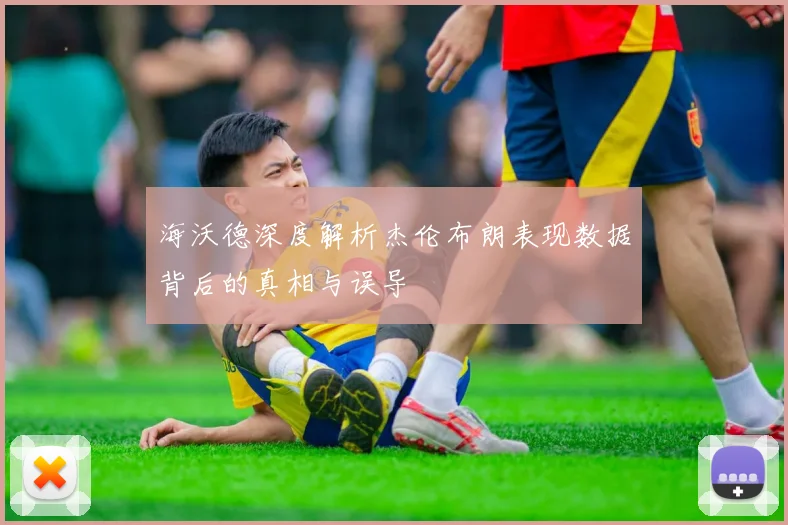 海沃德深度解析杰伦布朗表现数据背后的真相与误导