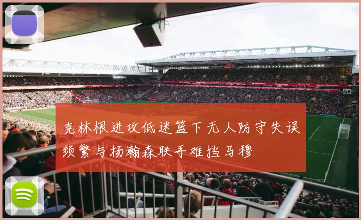 克林根进攻低迷篮下无人防守失误频繁与杨瀚森联手难挡马穆