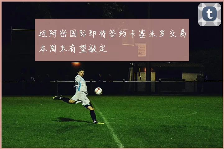 迈阿密国际即将签约卡塞米罗交易本周末有望敲定
