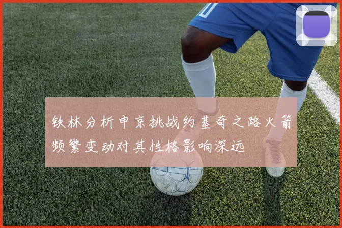 铁林分析申京挑战约基奇之路火箭频繁变动对其性格影响深远
