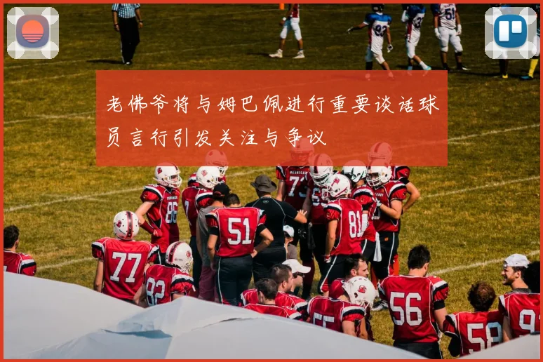 老佛爷将与姆巴佩进行重要谈话球员言行引发关注与争议