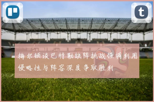 梅尔顿谈巴特勒缺阵挑战强调利用侵略性与阵容深度争取胜利