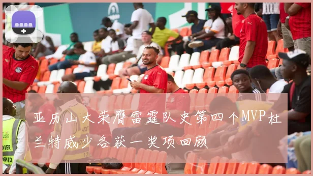 亚历山大荣膺雷霆队史第四个MVP杜兰特威少各获一奖项回顾