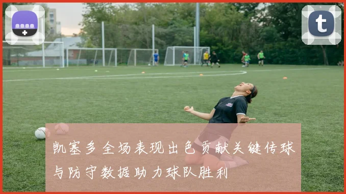 凯塞多全场表现出色贡献关键传球与防守数据助力球队胜利