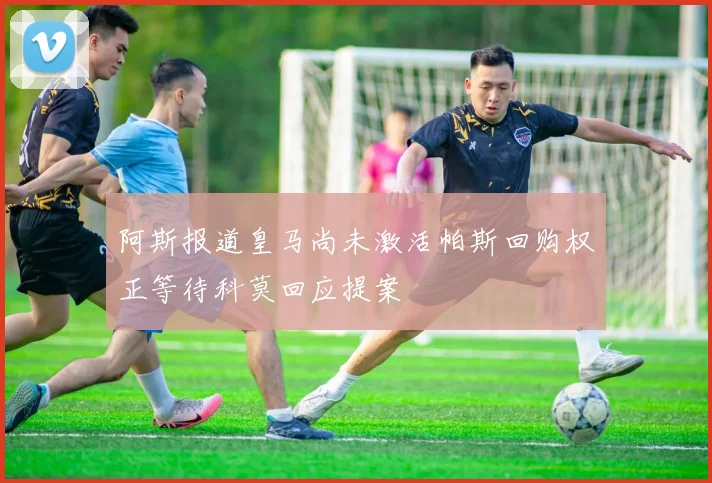 阿斯报道皇马尚未激活帕斯回购权正等待科莫回应提案