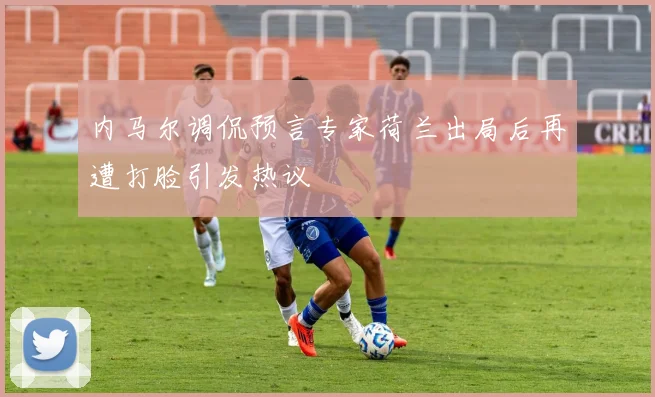 内马尔调侃预言专家荷兰出局后再遭打脸引发热议