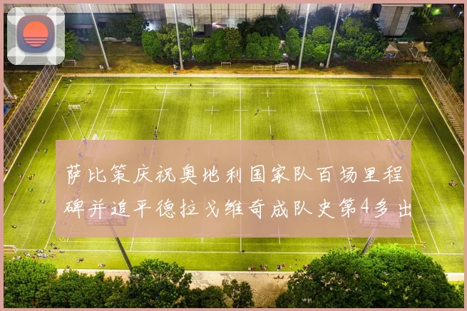 萨比策庆祝奥地利国家队百场里程碑并追平德拉戈维奇成队史第4多出场者