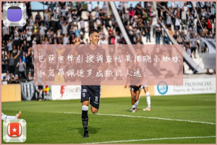 巴萨中锋引援调查结果揭晓小蜘蛛和若昂佩德罗成热门人选