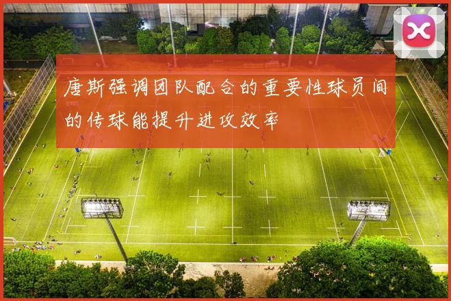 唐斯强调团队配合的重要性球员间的传球能提升进攻效率