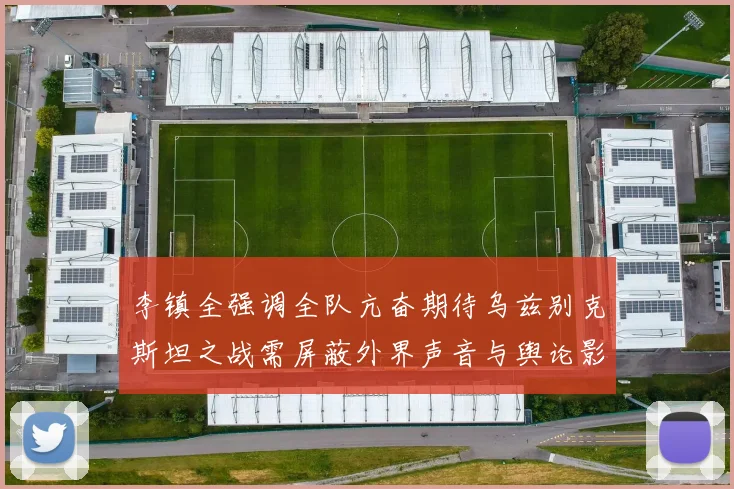 李镇全强调全队亢奋期待乌兹别克斯坦之战需屏蔽外界声音与舆论影响