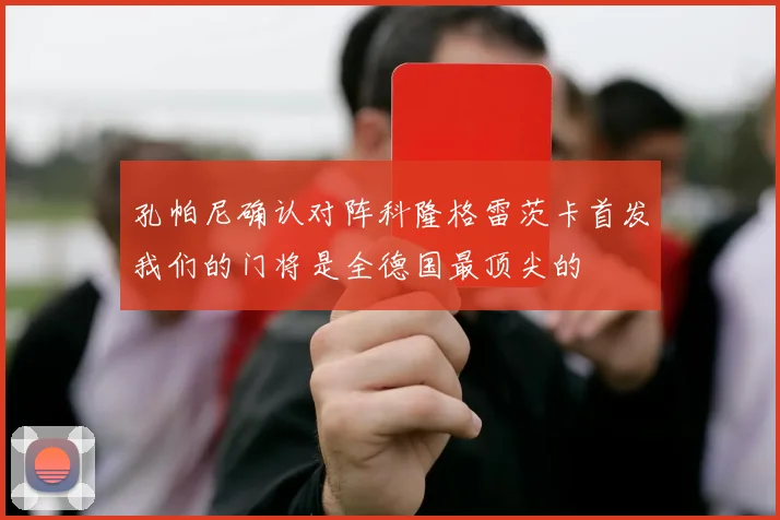 孔帕尼确认对阵科隆格雷茨卡首发我们的门将是全德国最顶尖的