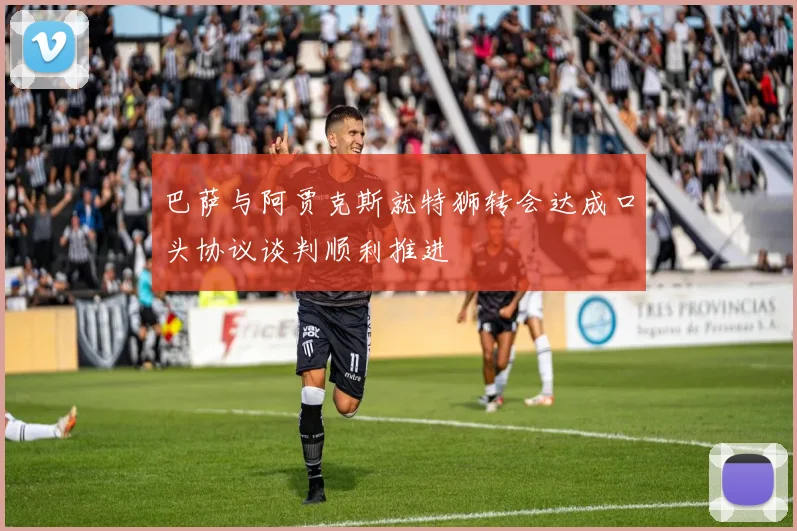 巴萨与阿贾克斯就特狮转会达成口头协议谈判顺利推进