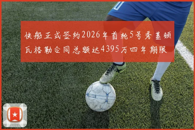 快船正式签约2026年首轮5号秀基顿瓦格勒合同总额达4395万四年期限