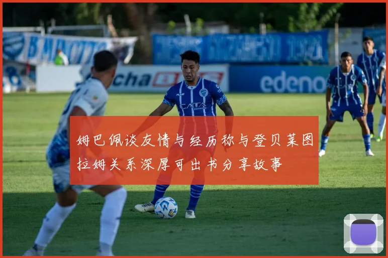 姆巴佩谈友情与经历称与登贝莱图拉姆关系深厚可出书分享故事
