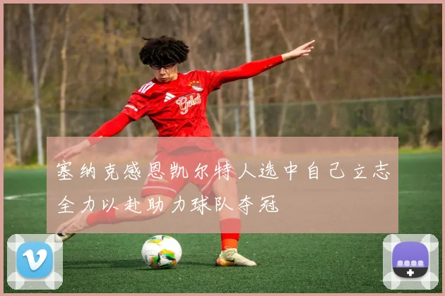 塞纳克感恩凯尔特人选中自己立志全力以赴助力球队夺冠