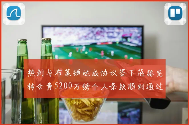 热刺与布莱顿达成协议签下范赫克转会费5200万镑个人条款顺利通过