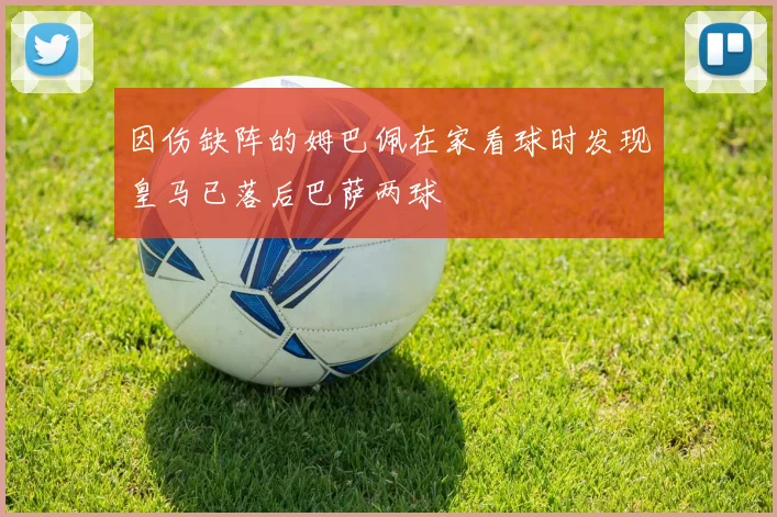 因伤缺阵的姆巴佩在家看球时发现皇马已落后巴萨两球