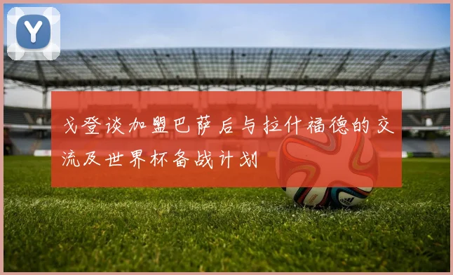 戈登谈加盟巴萨后与拉什福德的交流及世界杯备战计划