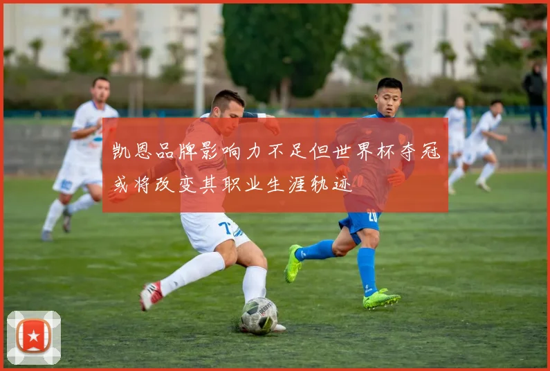 凯恩品牌影响力不足但世界杯夺冠或将改变其职业生涯轨迹