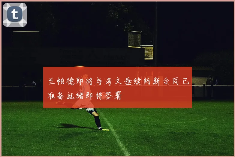 兰帕德即将与考文垂续约新合同已准备就绪即将签署