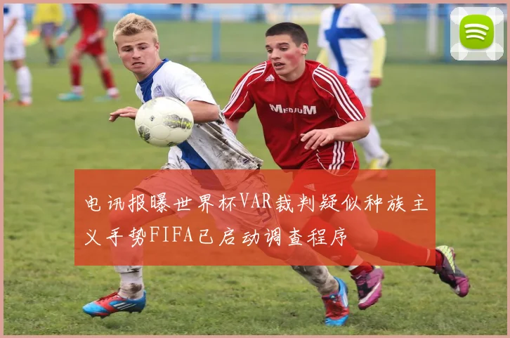 电讯报曝世界杯VAR裁判疑似种族主义手势FIFA已启动调查程序