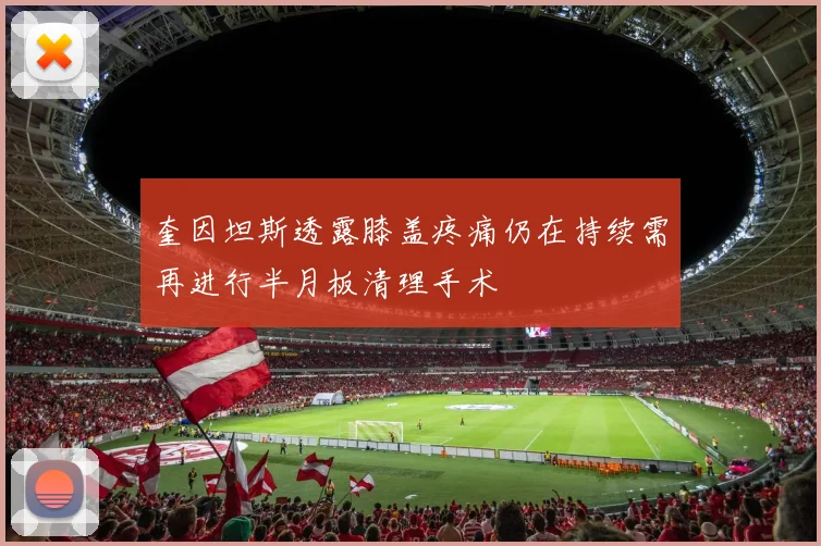 奎因坦斯透露膝盖疼痛仍在持续需再进行半月板清理手术