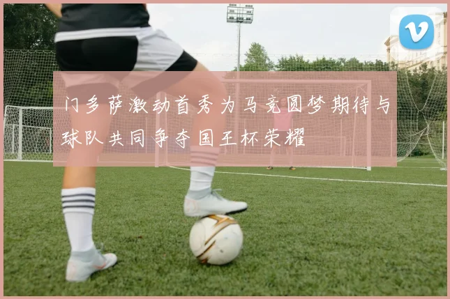 门多萨激动首秀为马竞圆梦期待与球队共同争夺国王杯荣耀