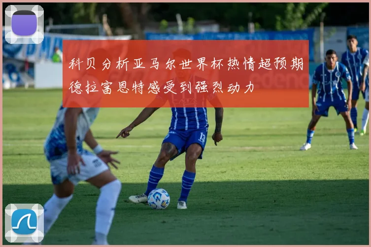 科贝分析亚马尔世界杯热情超预期德拉富恩特感受到强烈动力