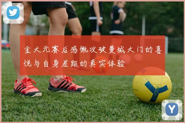 金大元赛后感慨攻破曼城大门的喜悦与自身差距的真实体验