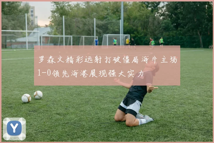 罗森文精彩远射打破僵局海牛主场1-0领先海港展现强大实力