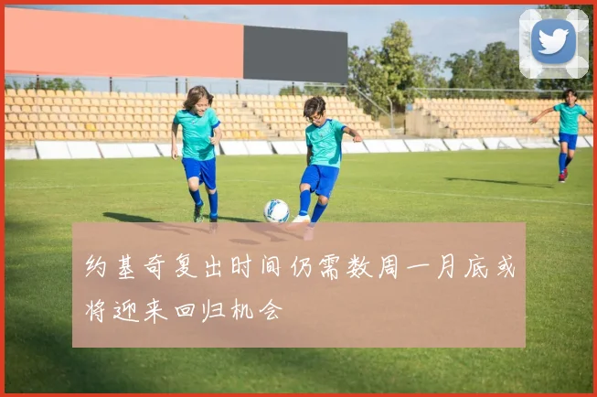 约基奇复出时间仍需数周一月底或将迎来回归机会