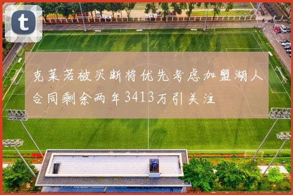 克莱若被买断将优先考虑加盟湖人合同剩余两年3413万引关注