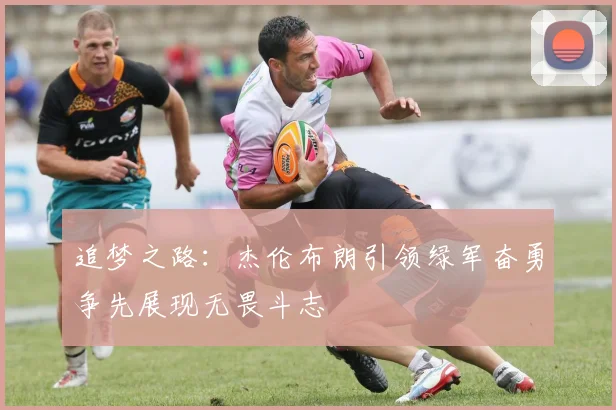 追梦之路：杰伦布朗引领绿军奋勇争先展现无畏斗志